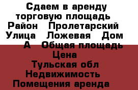 Сдаем в аренду торговую площадь › Район ­ Пролетарский › Улица ­ Ложевая › Дом ­ 125 А › Общая площадь ­ 908 › Цена ­ 600 - Тульская обл. Недвижимость » Помещения аренда   